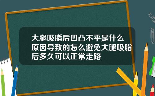 大腿吸脂后凹凸不平是什么原因导致的怎么避免大腿吸脂后多久可以正常走路