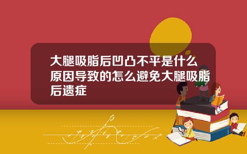 大腿吸脂后凹凸不平是什么原因导致的怎么避免大腿吸脂后遗症