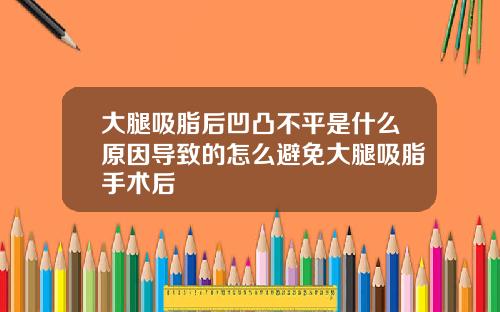 大腿吸脂后凹凸不平是什么原因导致的怎么避免大腿吸脂手术后