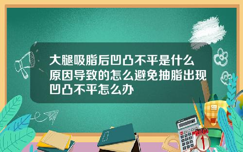 大腿吸脂后凹凸不平是什么原因导致的怎么避免抽脂出现凹凸不平怎么办