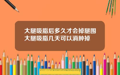 大腿吸脂后多久才会掉腿围大腿吸脂几天可以消肿掉