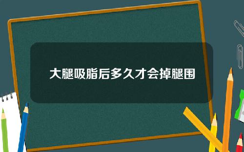 大腿吸脂后多久才会掉腿围