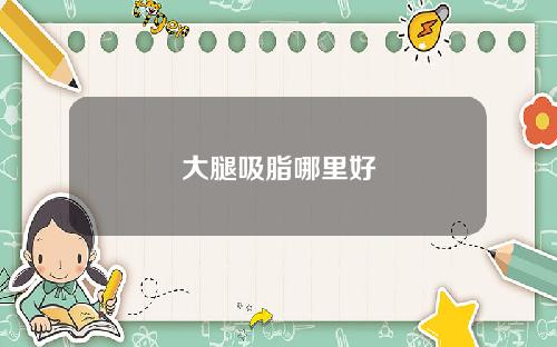 大腿吸脂哪里好