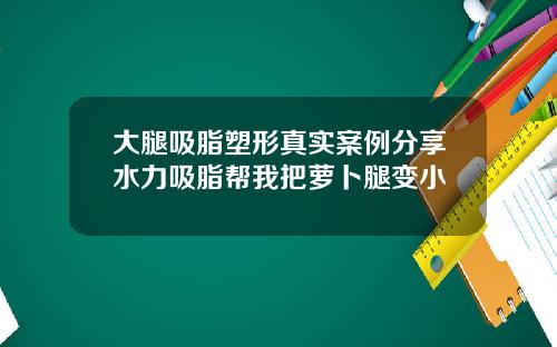 大腿吸脂塑形真实案例分享水力吸脂帮我把萝卜腿变小