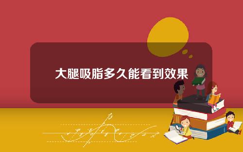 大腿吸脂多久能看到效果