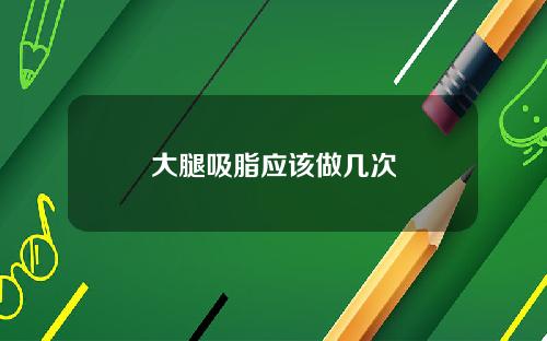 大腿吸脂应该做几次