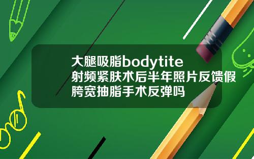 大腿吸脂bodytite射频紧肤术后半年照片反馈假胯宽抽脂手术反弹吗