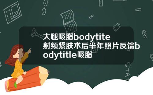 大腿吸脂bodytite射频紧肤术后半年照片反馈bodytitle吸脂