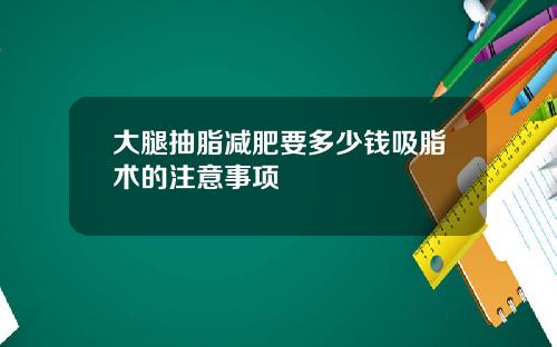 大腿抽脂减肥要多少钱吸脂术的注意事项