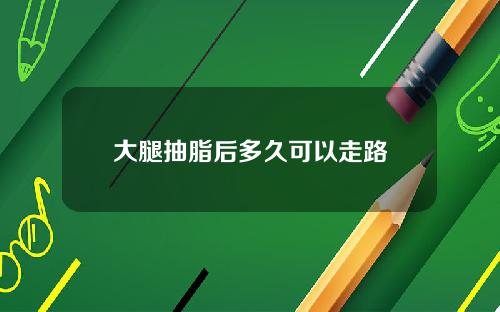 大腿抽脂后多久可以走路