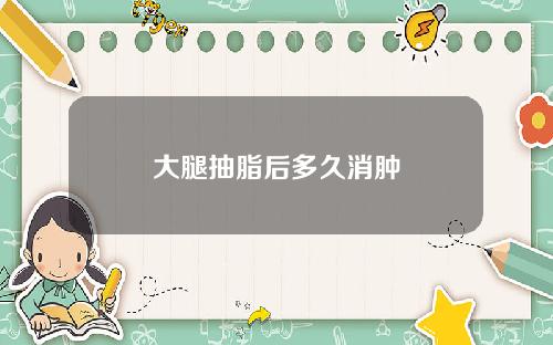 大腿抽脂后多久消肿