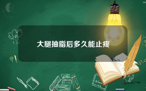 大腿抽脂后多久能止疼