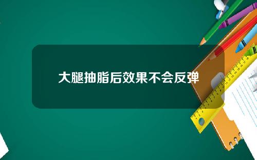 大腿抽脂后效果不会反弹