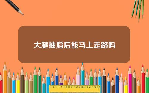 大腿抽脂后能马上走路吗