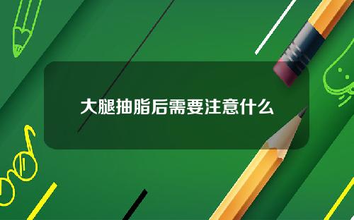 大腿抽脂后需要注意什么