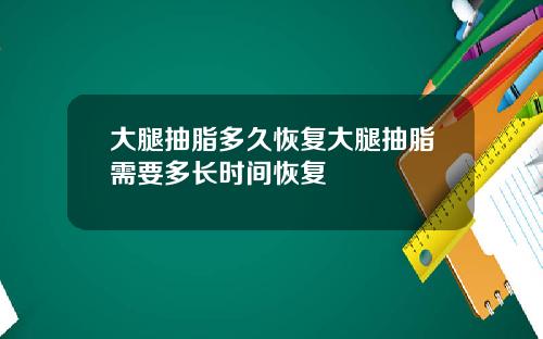 大腿抽脂多久恢复大腿抽脂需要多长时间恢复