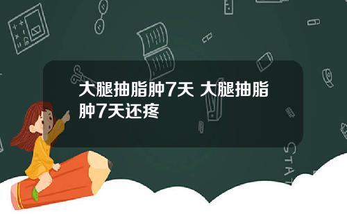 大腿抽脂肿7天 大腿抽脂肿7天还疼