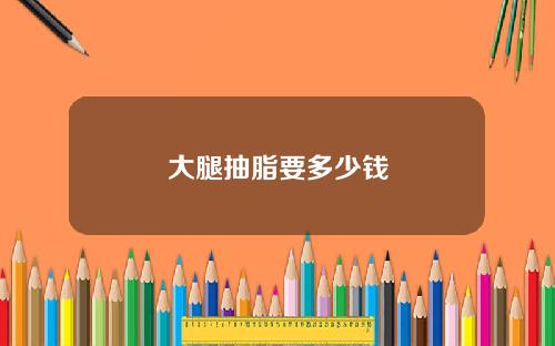 大腿抽脂要多少钱
