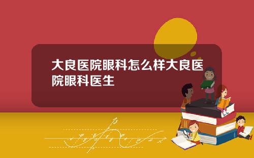 大良医院眼科怎么样大良医院眼科医生