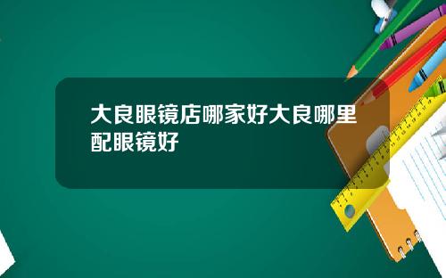 大良眼镜店哪家好大良哪里配眼镜好