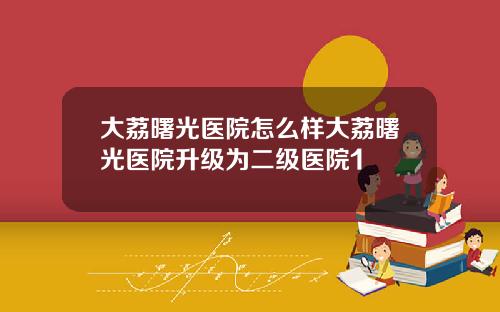大荔曙光医院怎么样大荔曙光医院升级为二级医院1