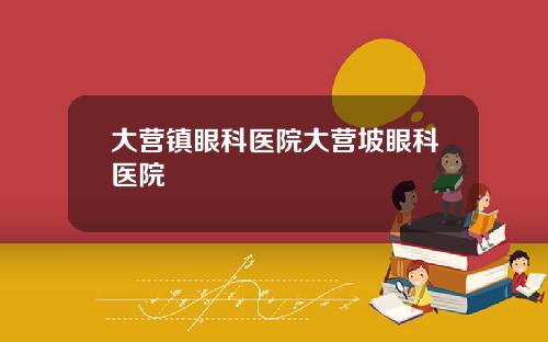 大营镇眼科医院大营坡眼科医院