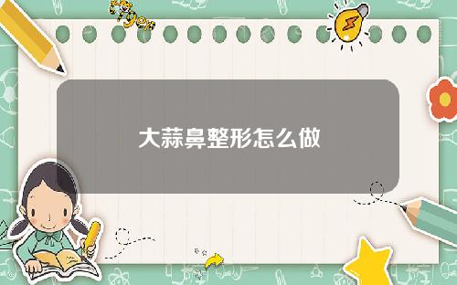 大蒜鼻整形怎么做