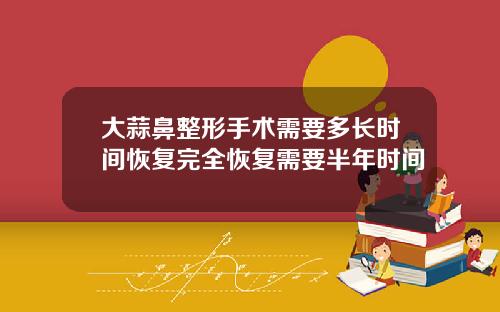 大蒜鼻整形手术需要多长时间恢复完全恢复需要半年时间