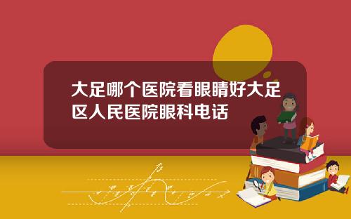 大足哪个医院看眼睛好大足区人民医院眼科电话