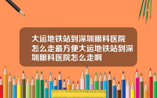 大运地铁站到深圳眼科医院怎么走最方便大运地铁站到深圳眼科医院怎么走啊