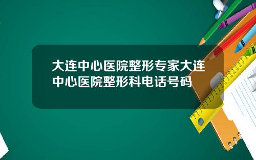 大连中心医院整形专家大连中心医院整形科电话号码