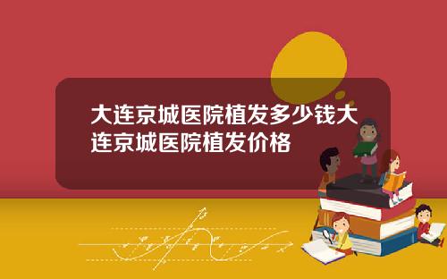 大连京城医院植发多少钱大连京城医院植发价格