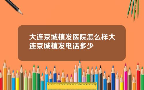大连京城植发医院怎么样大连京城植发电话多少