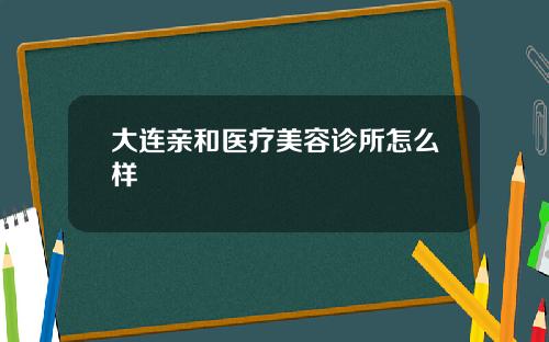 大连亲和医疗美容诊所怎么样