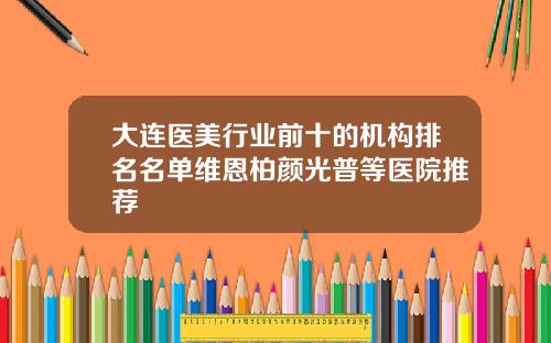 大连医美行业前十的机构排名名单维恩柏颜光普等医院推荐