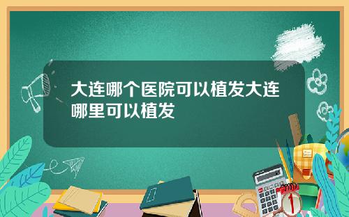 大连哪个医院可以植发大连哪里可以植发