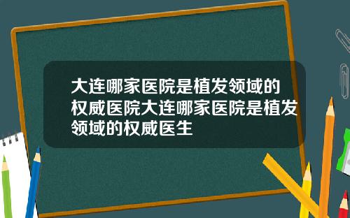 大连哪家医院是植发领域的权威医院大连哪家医院是植发领域的权威医生