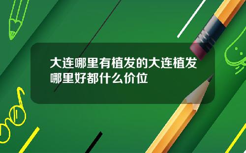 大连哪里有植发的大连植发哪里好都什么价位