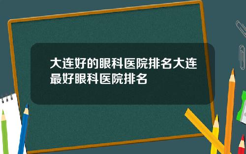大连好的眼科医院排名大连最好眼科医院排名