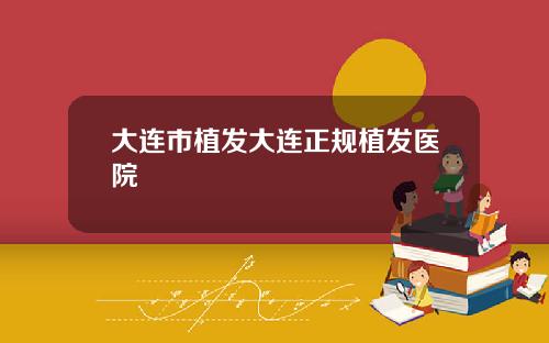 大连市植发大连正规植发医院