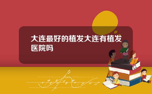大连最好的植发大连有植发医院吗