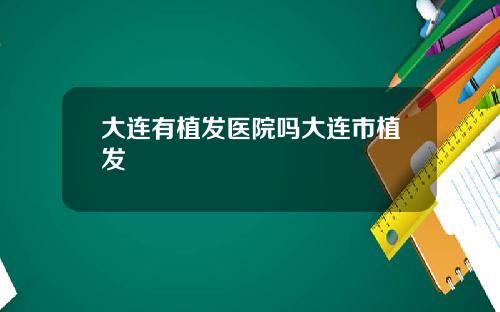 大连有植发医院吗大连市植发
