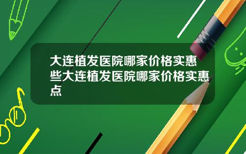 大连植发医院哪家价格实惠些大连植发医院哪家价格实惠点