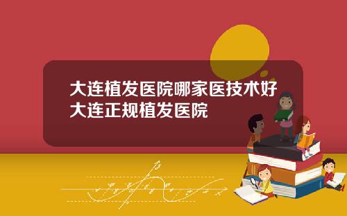 大连植发医院哪家医技术好大连正规植发医院