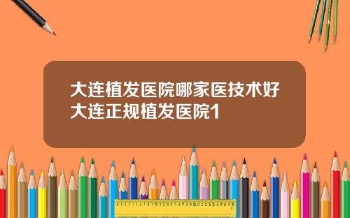 大连植发医院哪家医技术好大连正规植发医院1