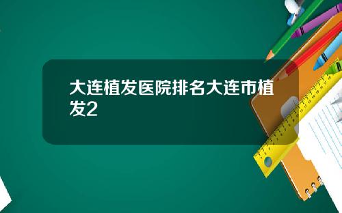 大连植发医院排名大连市植发2