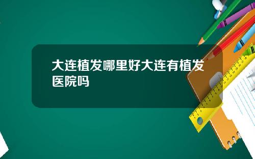 大连植发哪里好大连有植发医院吗