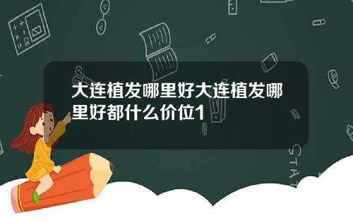 大连植发哪里好大连植发哪里好都什么价位1