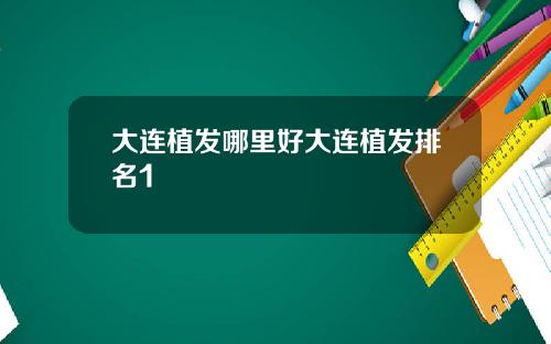 大连植发哪里好大连植发排名1