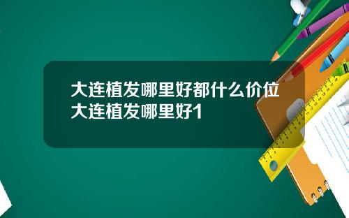 大连植发哪里好都什么价位大连植发哪里好1